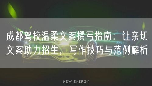 成都驾校温柔文案撰写指南：让亲切文案助力招生，写作技巧与范例解析