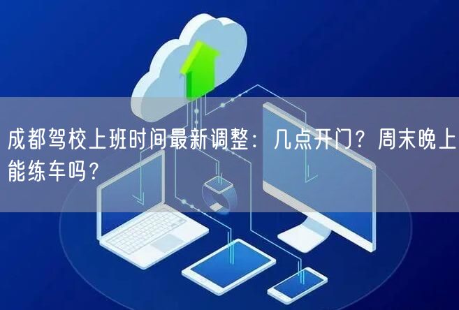 成都驾校上班时间最新调整：几点开门？周末晚上能练车吗？
