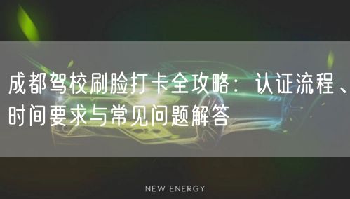 成都驾校刷脸打卡全攻略：认证流程、时间要求与常见问题解答