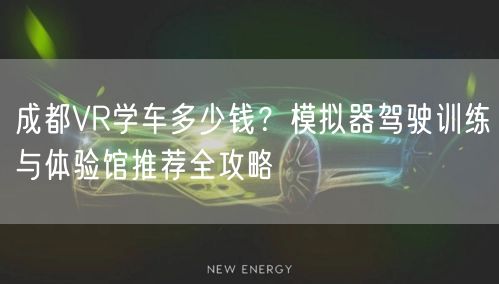成都VR学车多少钱？模拟器驾驶训练与体验馆推荐全攻略