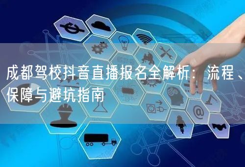 成都驾校抖音直播报名全解析：流程、保障与避坑指南