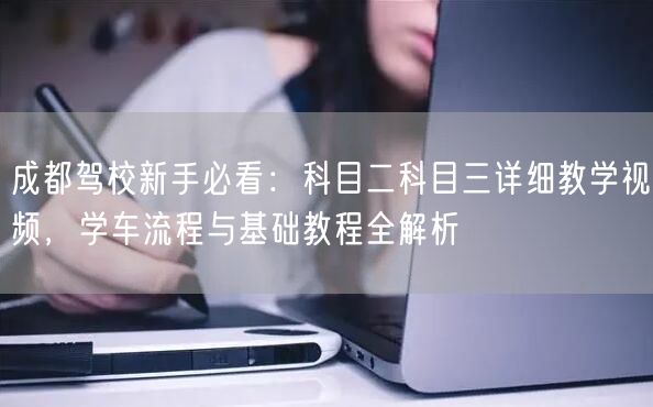 成都驾校新手必看：科目二科目三详细教学视频，学车流程与基础教程全解析