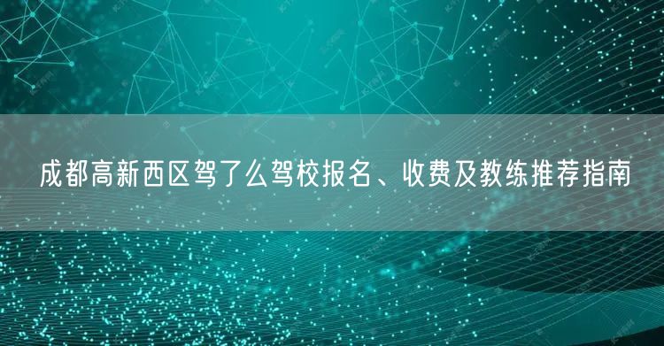 成都高新西区驾了么驾校报名、收费及教练推荐指南