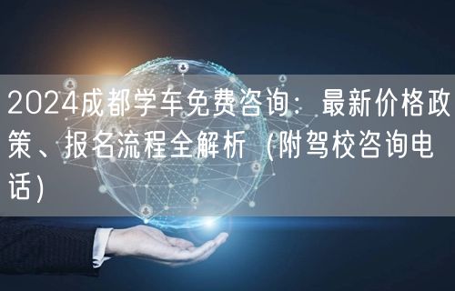 2024成都学车免费咨询：最新价格政策、报名流程全解析（附驾校咨询电话）