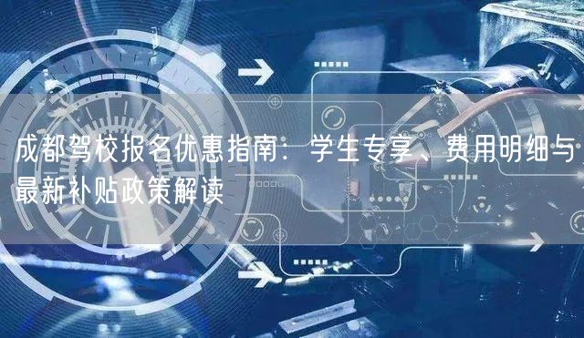 成都驾校报名优惠指南：学生专享、费用明细与最新补贴政策解读
