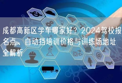 成都高新区学车哪家好？2026驾校报名点、自动挡培训价格与训练场地址全解析