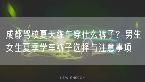 成都驾校夏天练车穿什么裤子？男生女生夏季学车裤子选择与注意事项