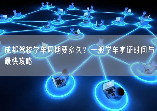 成都驾校学车周期要多久？一般学车拿证时间与最快攻略
