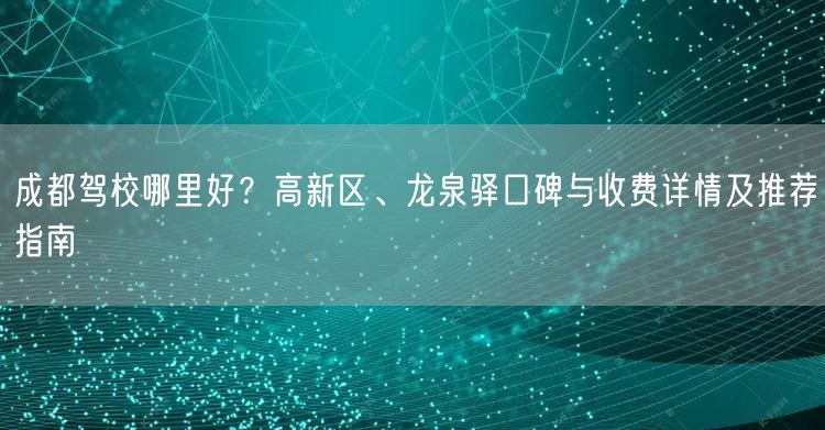 成都驾校哪里好？高新区、龙泉驿口碑与收费详情及推荐指南