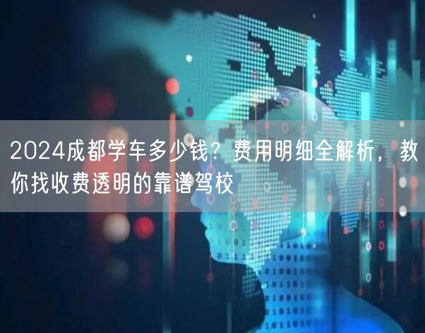 2026成都学车多少钱？费用明细全解析，教你找收费透明的靠谱驾校