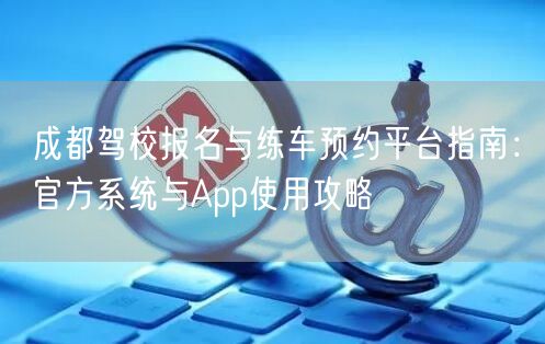 成都驾校报名与练车预约平台指南：官方系统与App使用攻略