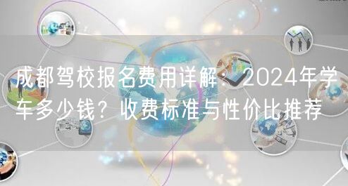 成都驾校报名费用详解：2024年学车多少钱？收费标准与性价比推荐