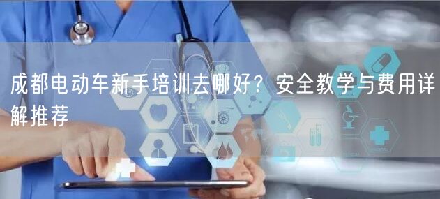 成都电动车新手培训去哪好？安全教学与费用详解推荐