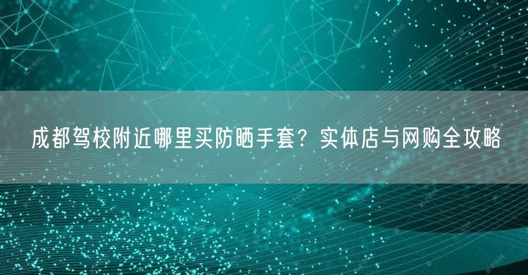 成都驾校附近哪里买防晒手套？实体店与网购全攻略