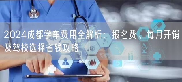 2024成都学车费用全解析：报名费、每月开销及驾校选择省钱攻略