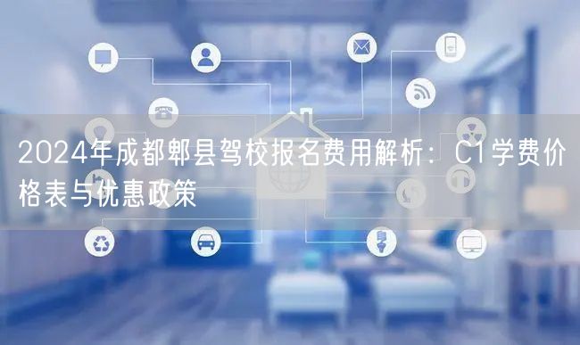 2026年成都郫县驾校报名费用解析：C1学费价格表与优惠政策