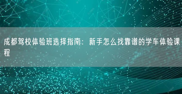 成都驾校体验班选择指南：新手怎么找靠谱的学车体验课程