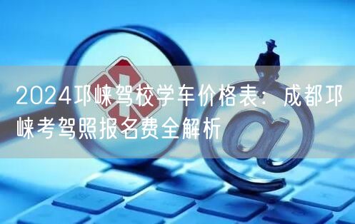 2026邛崃驾校学车价格表：成都邛崃考驾照报名费全解析