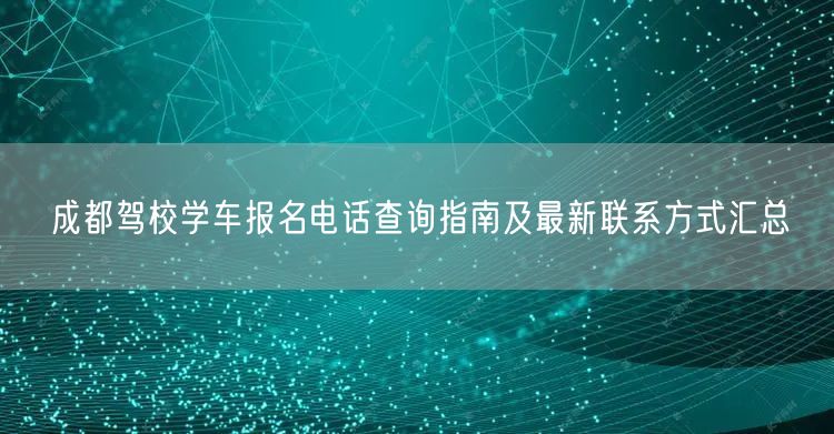 成都驾校学车报名电话查询指南及最新联系方式汇总