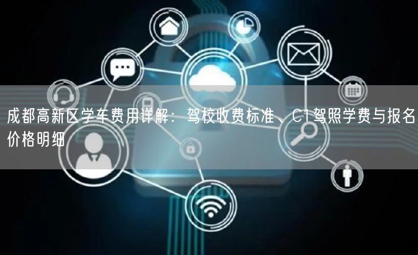 成都高新区学车费用详解：驾校收费标准、C1驾照学费与报名价格明细