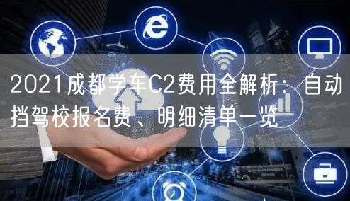 2021成都学车C2费用全解析：自动挡驾校报名费、明细清单一览