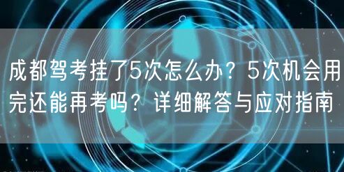 成都驾考挂了5次怎么办？5次机会用完还能再考吗？详细解答与应对指南