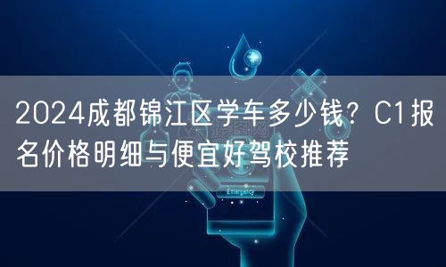 2026成都锦江区学车多少钱？C1报名价格明细与便宜好驾校推荐