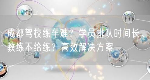 成都驾校练车难？学员排队时间长、教练不给练？高效解决方案
