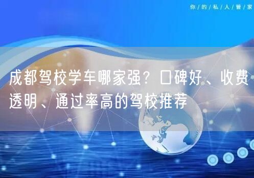 成都驾校学车哪家强？口碑好、收费透明、通过率高的驾校推荐