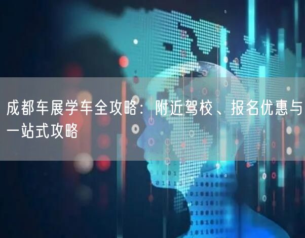 成都车展学车全攻略：附近驾校、报名优惠与一站式攻略