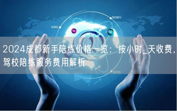 2026成都新手陪练价格一览：按小时_天收费，驾校陪练服务费用解析