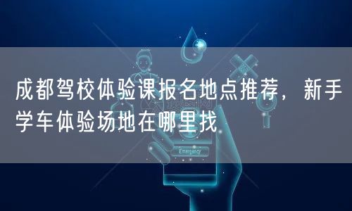 成都驾校体验课报名地点推荐，新手学车体验场地在哪里找