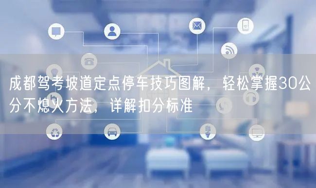 成都驾考坡道定点停车技巧图解，轻松掌握30公分不熄火方法，详解扣分标准