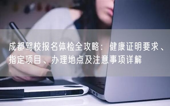 成都驾校报名体检全攻略：健康证明要求、指定项目、办理地点及注意事项详解