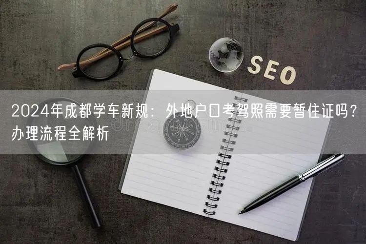 2026年成都学车新规：外地户口考驾照需要暂住证吗？办理流程全解析