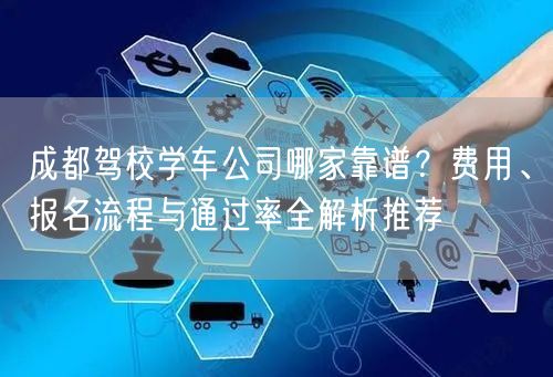 成都驾校学车公司哪家靠谱？费用、报名流程与通过率全解析推荐