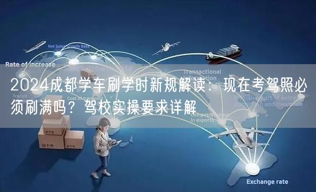 2024成都学车刷学时新规解读：现在考驾照必须刷满吗？驾校实操要求详解