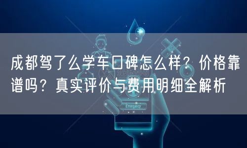 成都驾了么学车口碑怎么样？价格靠谱吗？真实评价与费用明细全解析