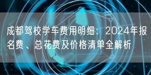 成都驾校学车费用明细：2024年报名费、总花费及价格清单全解析