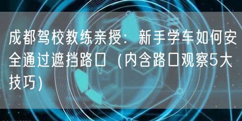 成都驾校教练亲授：新手学车如何安全通过遮挡路口（内含路口观察5大技巧）