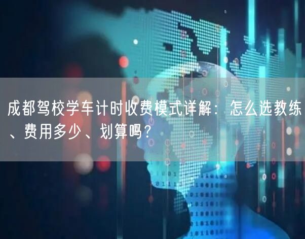 成都驾校学车计时收费模式详解：怎么选教练、费用多少、划算吗？