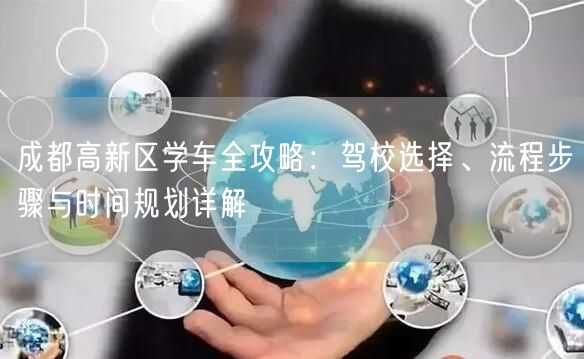 成都高新区学车全攻略：驾校选择、流程步骤与时间规划详解