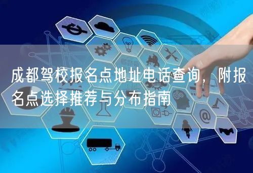 成都驾校报名点地址电话查询，附报名点选择推荐与分布指南
