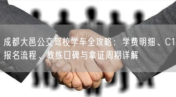 成都大邑公交驾校学车全攻略：学费明细、C1报名流程、教练口碑与拿证周期详解