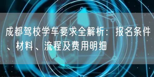 成都驾校学车要求全解析：报名条件、材料、流程及费用明细