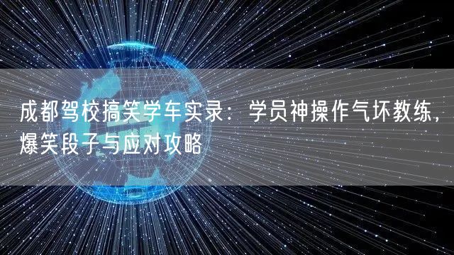 成都驾校搞笑学车实录：学员神操作气坏教练，爆笑段子与应对攻略