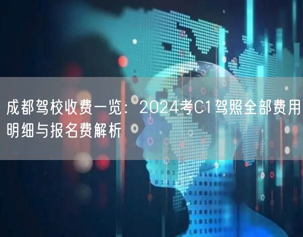 成都驾校收费一览：2024考C1驾照全部费用明细与报名费解析