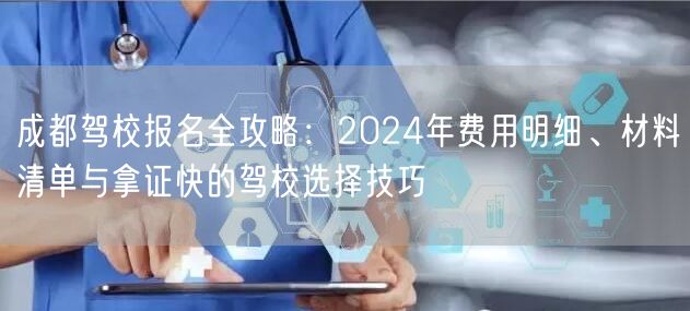 成都驾校报名全攻略：2024年费用明细、材料清单与拿证快的驾校选择技巧