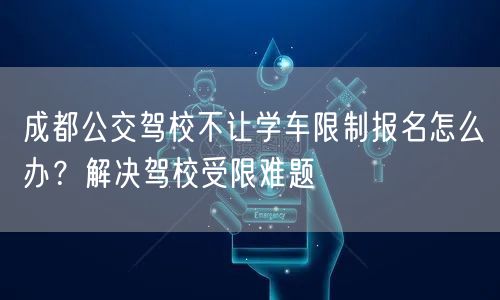 成都公交驾校不让学车限制报名怎么办？解决驾校受限难题