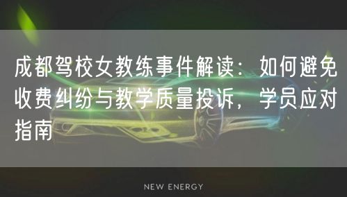 成都驾校女教练事件解读：如何避免收费纠纷与教学质量投诉，学员应对指南